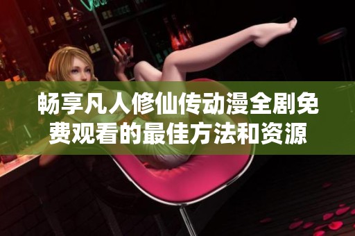 畅享凡人修仙传动漫全剧免费观看的最佳方法和资源