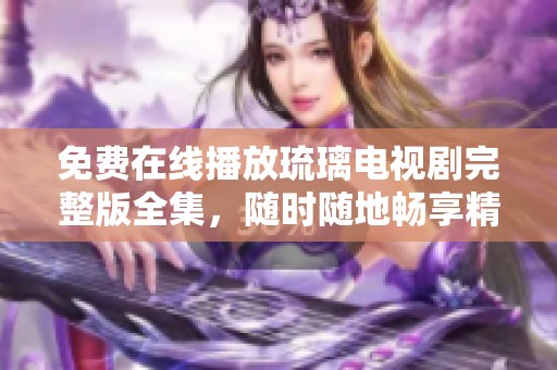 免费在线播放琉璃电视剧完整版全集，随时随地畅享精彩剧情