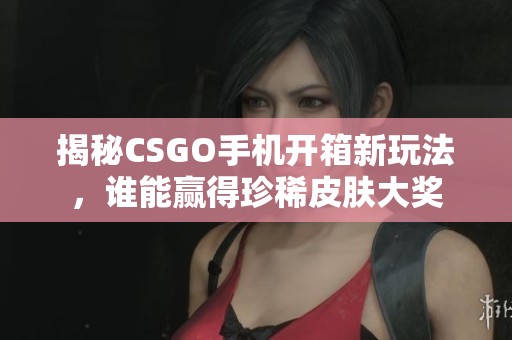 揭秘CSGO手机开箱新玩法，谁能赢得珍稀皮肤大奖