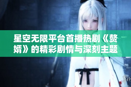 星空无限平台首播热剧《赘婿》的精彩剧情与深刻主题分析