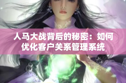 人马大战背后的秘密：如何优化客户关系管理系统