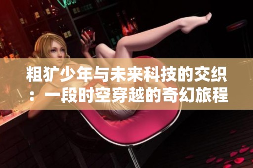 粗犷少年与未来科技的交织：一段时空穿越的奇幻旅程