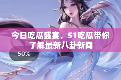 今日吃瓜盛宴，51吃瓜带你了解最新八卦新闻