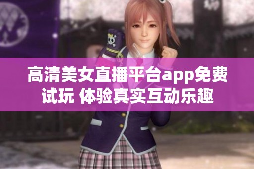 高清美女直播平台app免费试玩 体验真实互动乐趣