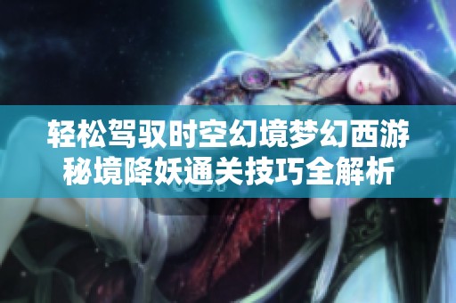 轻松驾驭时空幻境梦幻西游秘境降妖通关技巧全解析