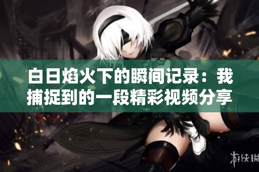 白日焰火下的瞬间记录：我捕捉到的一段精彩视频分享