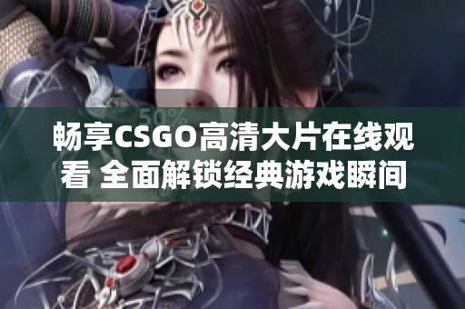 畅享CSGO高清大片在线观看 全面解锁经典游戏瞬间