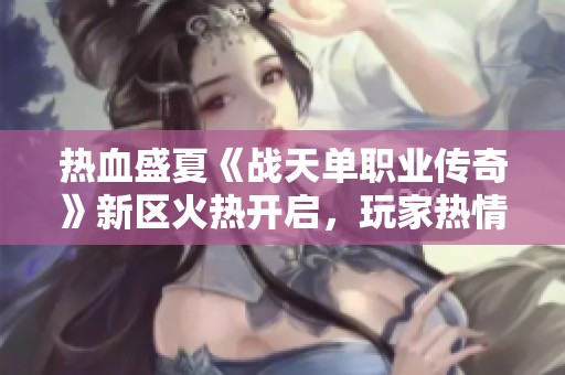 热血盛夏《战天单职业传奇》新区火热开启，玩家热情高涨