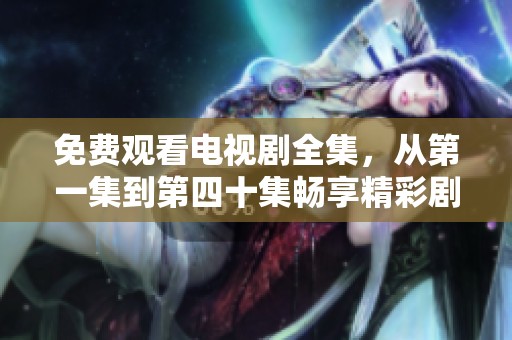免费观看电视剧全集，从第一集到第四十集畅享精彩剧情
