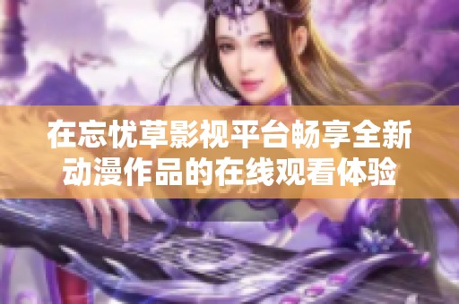 在忘忧草影视平台畅享全新动漫作品的在线观看体验