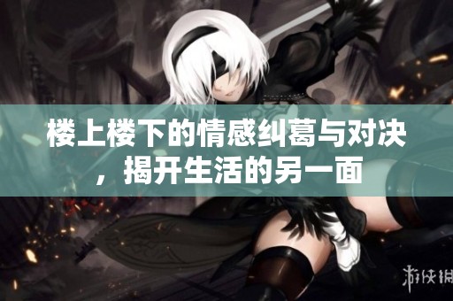 楼上楼下的情感纠葛与对决，揭开生活的另一面