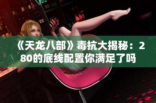 《天龙八部》毒抗大揭秘：280的底线配置你满足了吗