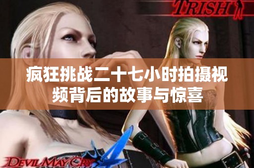 疯狂挑战二十七小时拍摄视频背后的故事与惊喜