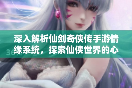 深入解析仙剑奇侠传手游情缘系统，探索仙侠世界的心灵交融