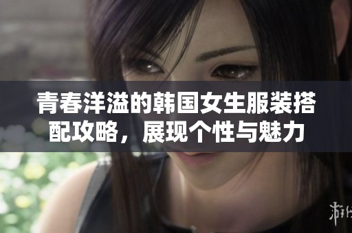 青春洋溢的韩国女生服装搭配攻略，展现个性与魅力