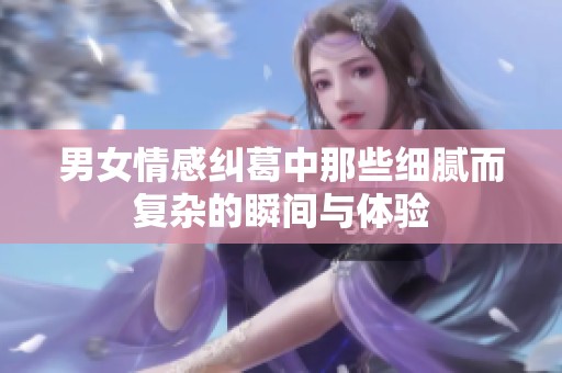 男女情感纠葛中那些细腻而复杂的瞬间与体验