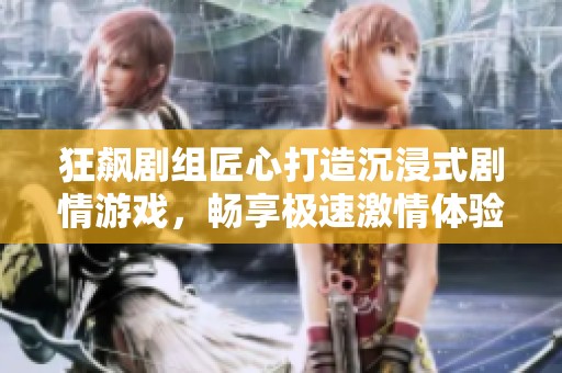 狂飙剧组匠心打造沉浸式剧情游戏，畅享极速激情体验
