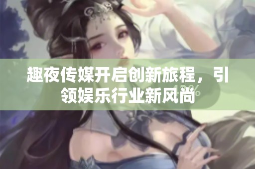 趣夜传媒开启创新旅程，引领娱乐行业新风尚