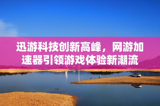 迅游科技创新高峰，网游加速器引领游戏体验新潮流