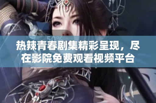 热辣青春剧集精彩呈现，尽在影院免费观看视频平台