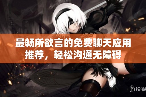 最畅所欲言的免费聊天应用推荐，轻松沟通无障碍