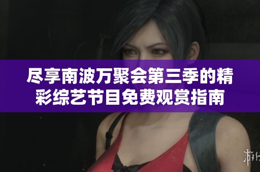 尽享南波万聚会第三季的精彩综艺节目免费观赏指南
