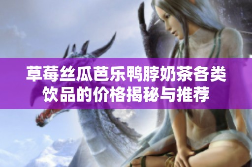 草莓丝瓜芭乐鸭脖奶茶各类饮品的价格揭秘与推荐