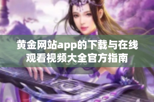 黄金网站app的下载与在线观看视频大全官方指南