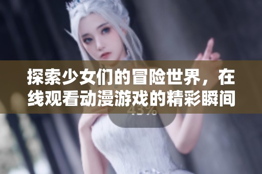 探索少女们的冒险世界，在线观看动漫游戏的精彩瞬间