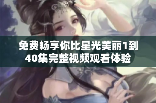 免费畅享你比星光美丽1到40集完整视频观看体验