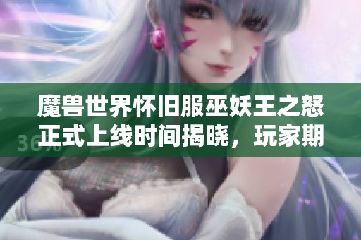 魔兽世界怀旧服巫妖王之怒正式上线时间揭晓，玩家期待值飙升