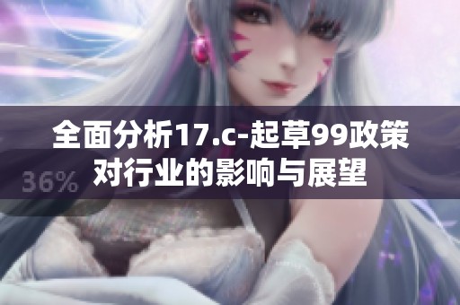 全面分析17.c-起草99政策对行业的影响与展望