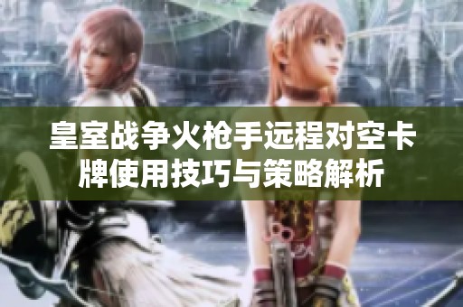 皇室战争火枪手远程对空卡牌使用技巧与策略解析