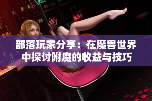 部落玩家分享：在魔兽世界中探讨附魔的收益与技巧