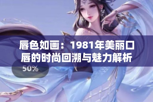 唇色如画：1981年美丽口唇的时尚回溯与魅力解析