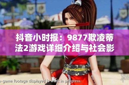 抖音小时报：9877欺凌蒂法2游戏详细介绍与社会影响分析
