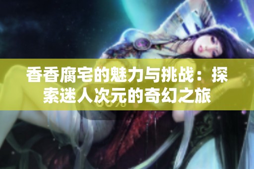 香香腐宅的魅力与挑战：探索迷人次元的奇幻之旅
