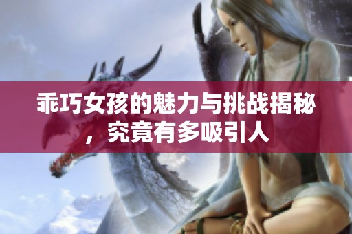 乖巧女孩的魅力与挑战揭秘，究竟有多吸引人