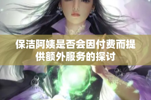 保洁阿姨是否会因付费而提供额外服务的探讨