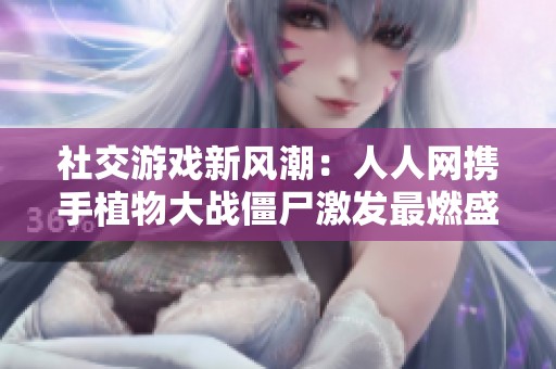 社交游戏新风潮：人人网携手植物大战僵尸激发最燃盛宴