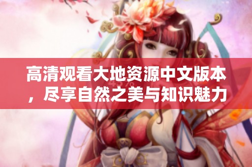 高清观看大地资源中文版本，尽享自然之美与知识魅力