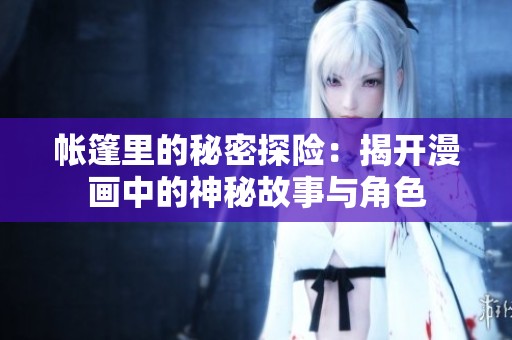 帐篷里的秘密探险：揭开漫画中的神秘故事与角色
