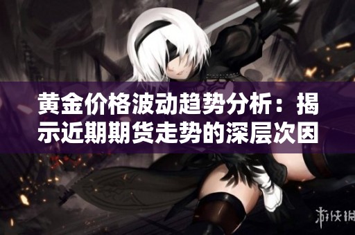 黄金价格波动趋势分析：揭示近期期货走势的深层次因素