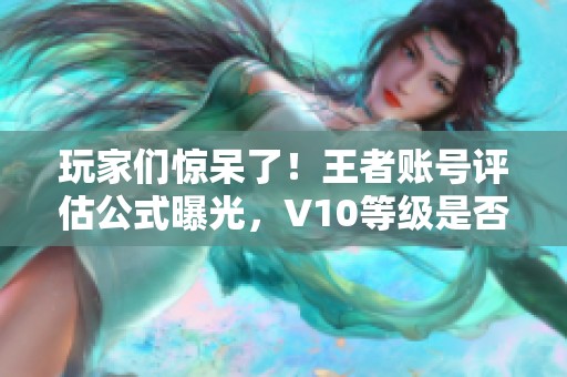 玩家们惊呆了！王者账号评估公式曝光，V10等级是否真的值600元