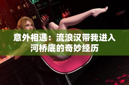 意外相遇：流浪汉带我进入河桥底的奇妙经历