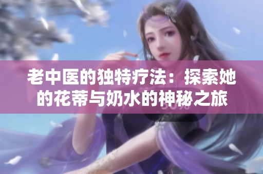 老中医的独特疗法：探索她的花蒂与奶水的神秘之旅