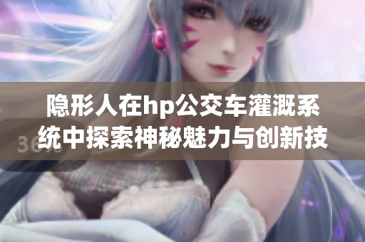 隐形人在hp公交车灌溉系统中探索神秘魅力与创新技术