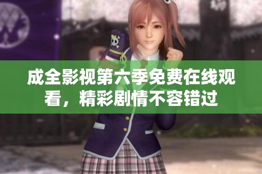 成全影视第六季免费在线观看，精彩剧情不容错过