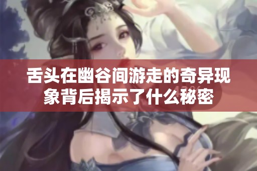 舌头在幽谷间游走的奇异现象背后揭示了什么秘密