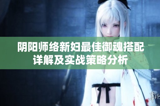 阴阳师络新妇最佳御魂搭配详解及实战策略分析